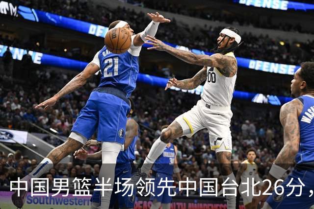 中国男篮半场领先中国台北26分，上场球员中唯山东国手没有得分