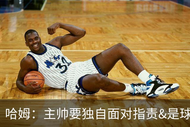 哈姆：主帅要独自面对指责&是球队门面 因此合同上要体现这一点