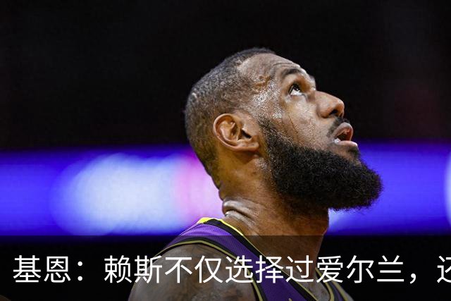 基恩：赖斯不仅选择过爱尔兰，还曾在比赛里亲吻过爱尔兰队的队徽