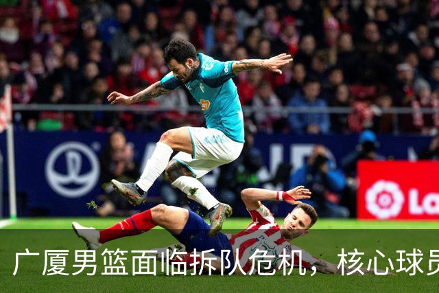广厦男篮面临拆队危机，核心球员仅胡金秋与孙铭徽“非卖品”