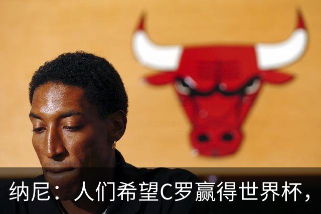 纳尼：人们希望C罗赢得世界杯，这将美好得如同迪士尼童话