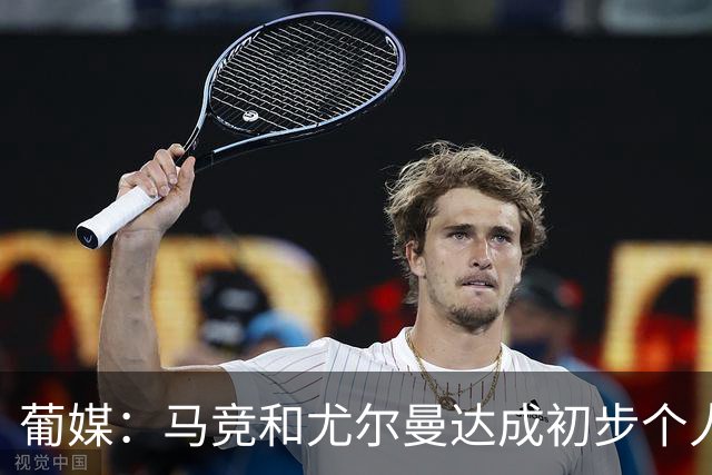 葡媒：马竞和尤尔曼达成初步个人协议，但仍未和葡体开启直接谈判