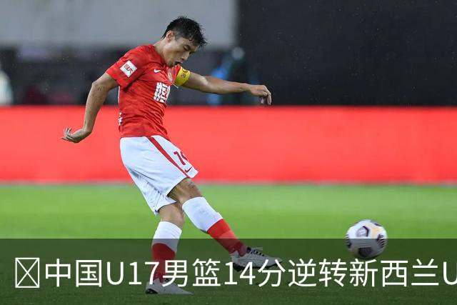 🏀中国U17男篮14分逆转新西兰U17男篮 张淳智24分 陈昱休11中2