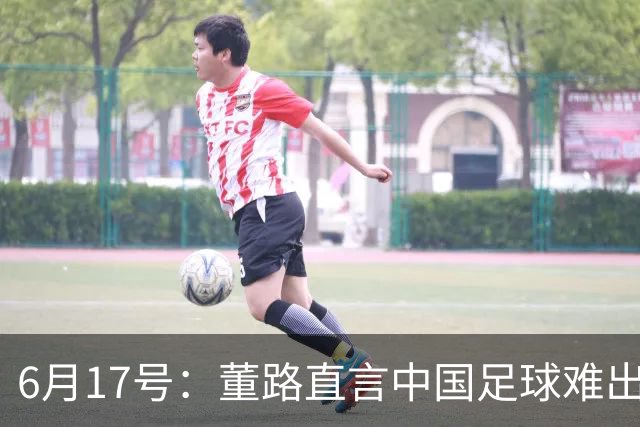 6月17号：董路直言中国足球难出C罗，天赋才是真正的关键，平台引导未来或能出巨星