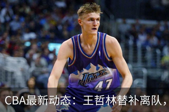 CBA最新动态：王哲林替补离队，周鹏处境艰难，广东为徐杰寻找接班人